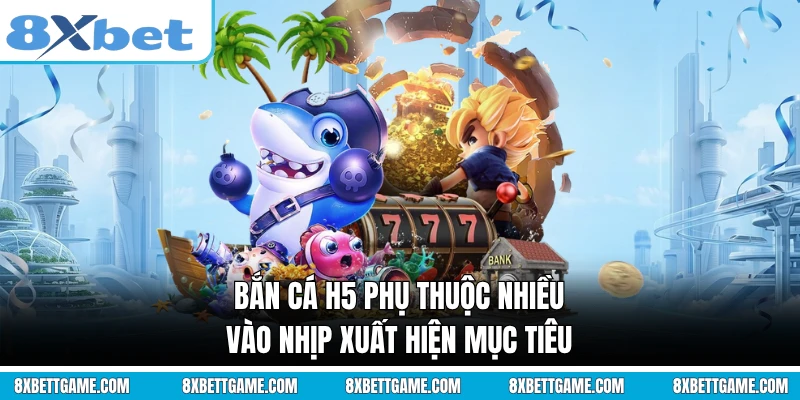 Bắn cá H5 phụ thuộc nhiều vào nhịp xuất hiện mục tiêu